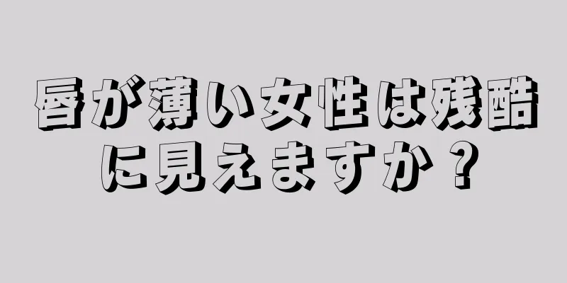 唇が薄い女性は残酷に見えますか？