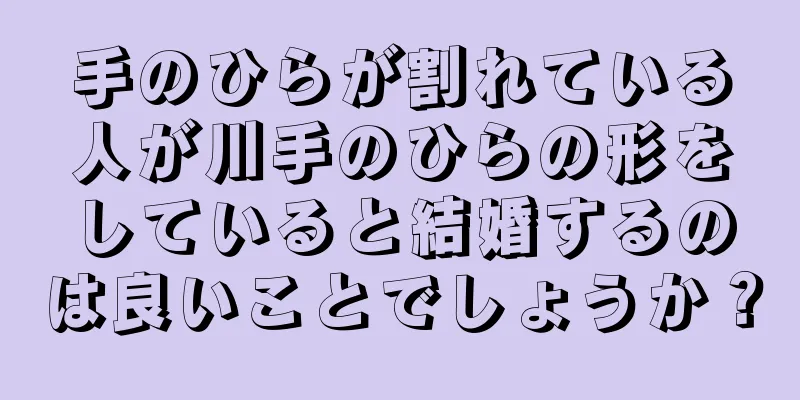 手のひらが割れている人が川手のひらの形をしていると結婚するのは良いことでしょうか？