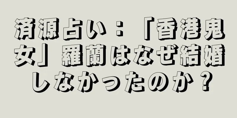 済源占い：「香港鬼女」羅蘭はなぜ結婚しなかったのか？