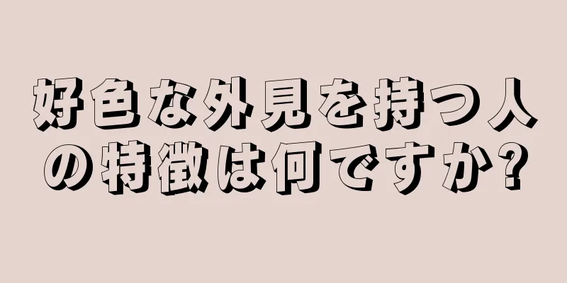 好色な外見を持つ人の特徴は何ですか?