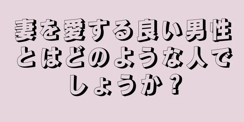 妻を愛する良い男性とはどのような人でしょうか？