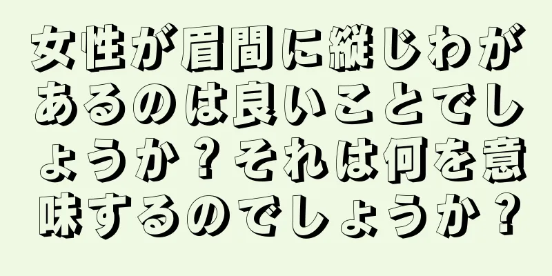 女性が眉間に縦じわがあるのは良いことでしょうか？それは何を意味するのでしょうか？