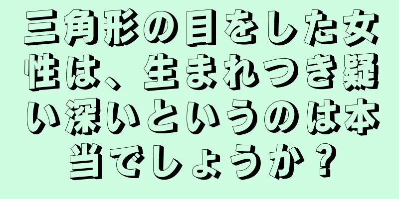 三角形の目をした女性は、生まれつき疑い深いというのは本当でしょうか？