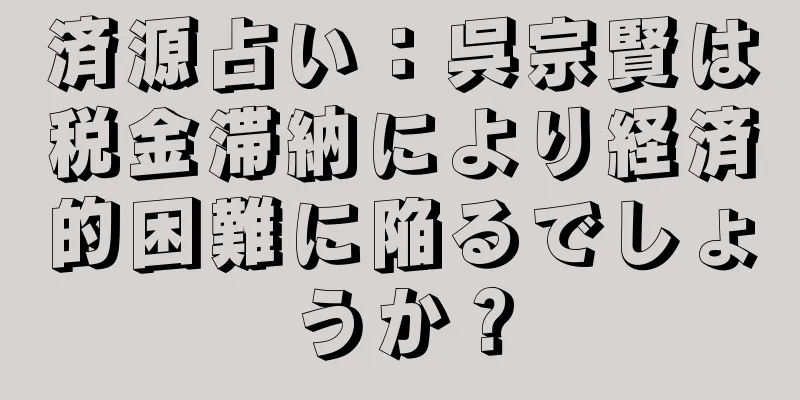 済源占い：呉宗賢は税金滞納により経済的困難に陥るでしょうか？
