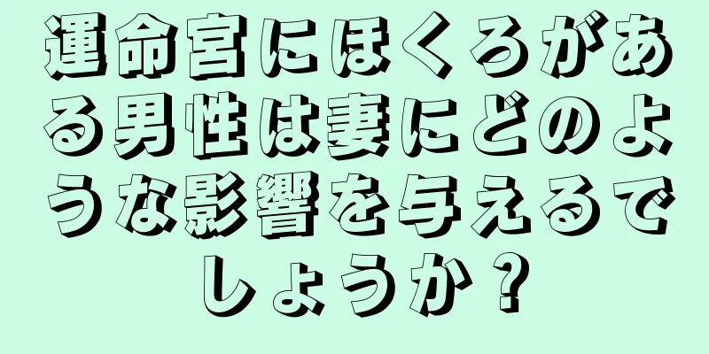 運命宮にほくろがある男性は妻にどのような影響を与えるでしょうか？