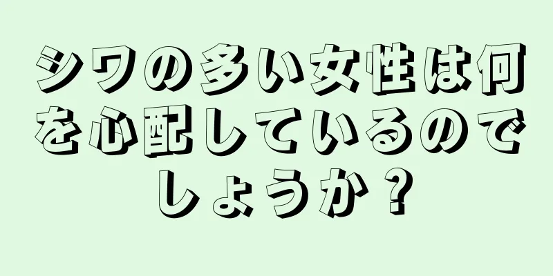 シワの多い女性は何を心配しているのでしょうか？