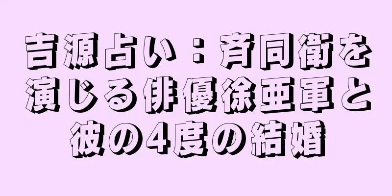 吉源占い：斉同衛を演じる俳優徐亜軍と彼の4度の結婚