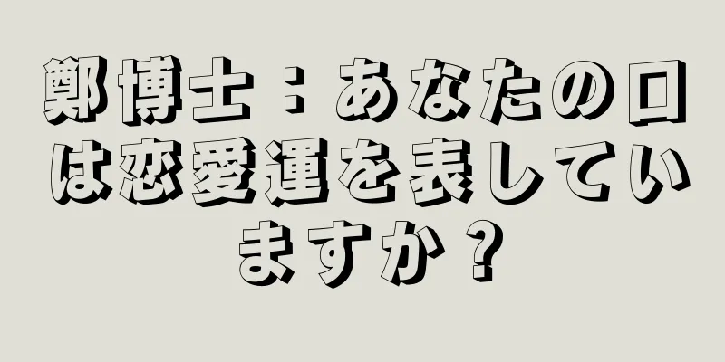 鄭博士：あなたの口は恋愛運を表していますか？