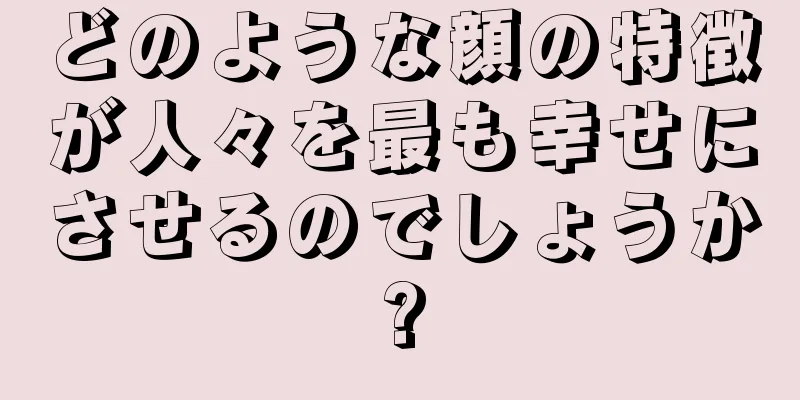 どのような顔の特徴が人々を最も幸せにさせるのでしょうか?