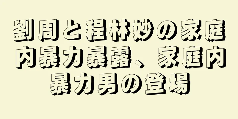 劉周と程林妙の家庭内暴力暴露、家庭内暴力男の登場