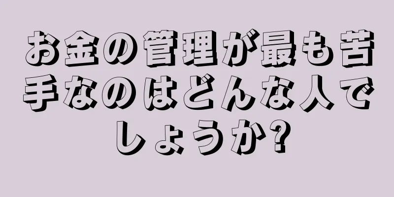 お金の管理が最も苦手なのはどんな人でしょうか?