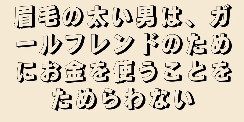 眉毛の太い男は、ガールフレンドのためにお金を使うことをためらわない