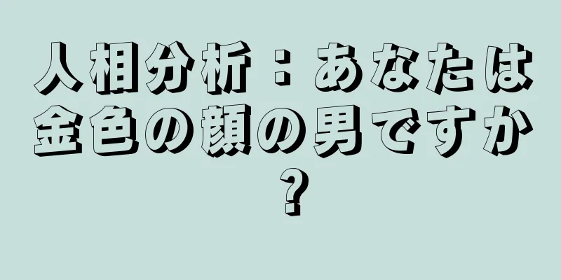 人相分析：あなたは金色の顔の男ですか？