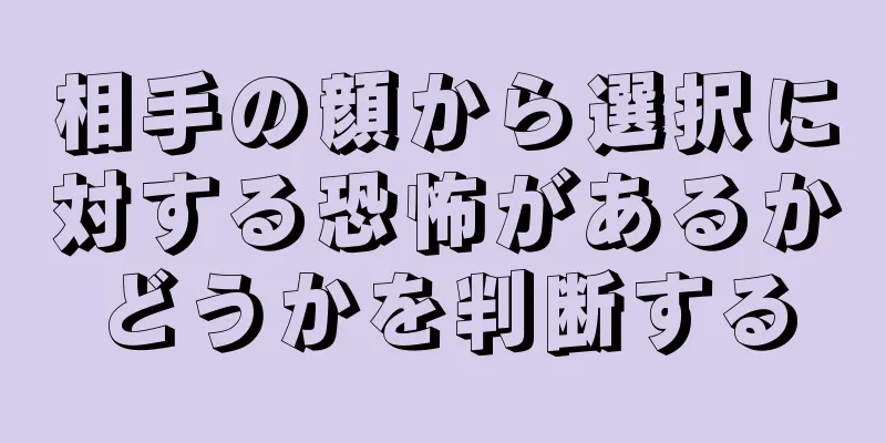 相手の顔から選択に対する恐怖があるかどうかを判断する