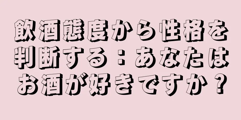 飲酒態度から性格を判断する：あなたはお酒が好きですか？