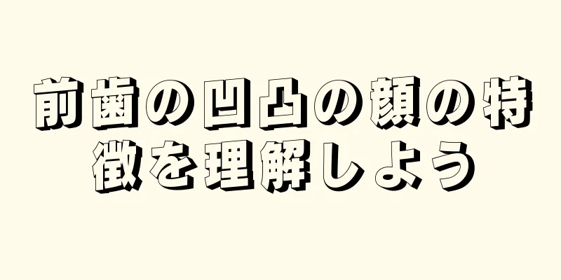 前歯の凹凸の顔の特徴を理解しよう