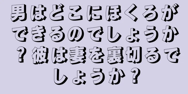 男はどこにほくろができるのでしょうか？彼は妻を裏切るでしょうか？