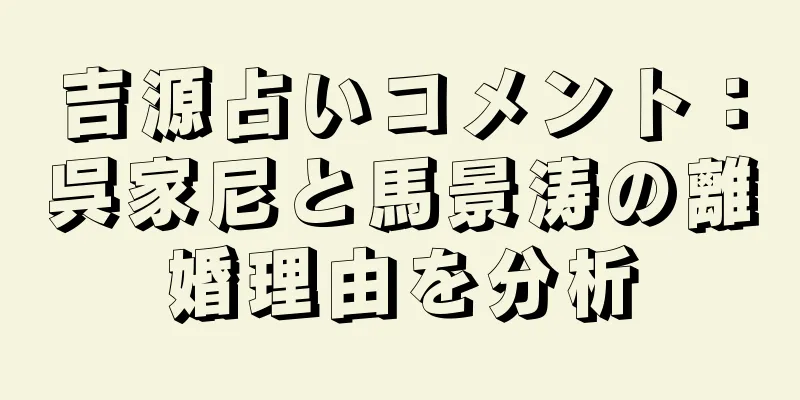 吉源占いコメント：呉家尼と馬景涛の離婚理由を分析
