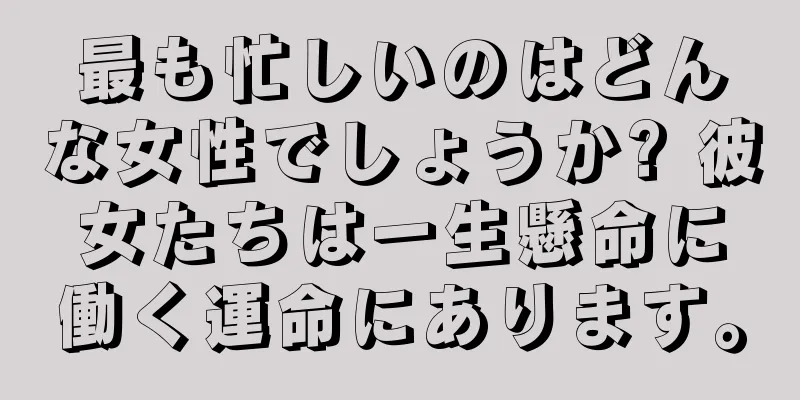 最も忙しいのはどんな女性でしょうか? 彼女たちは一生懸命に働く運命にあります。