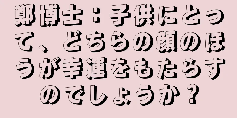 鄭博士：子供にとって、どちらの顔のほうが幸運をもたらすのでしょうか？