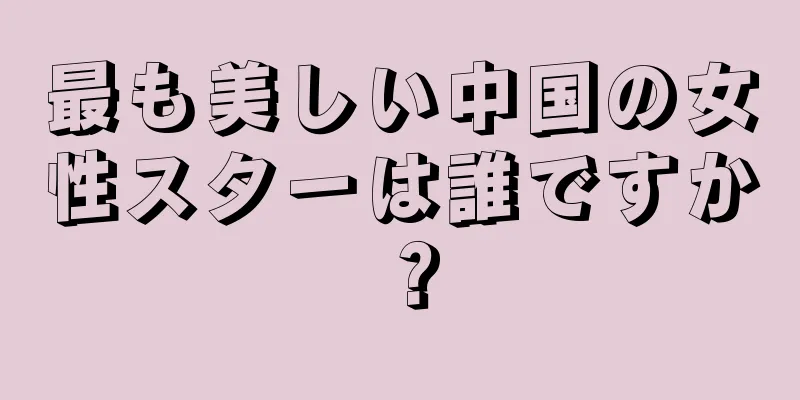 最も美しい中国の女性スターは誰ですか？