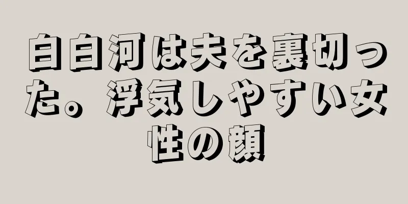 白白河は夫を裏切った。浮気しやすい女性の顔