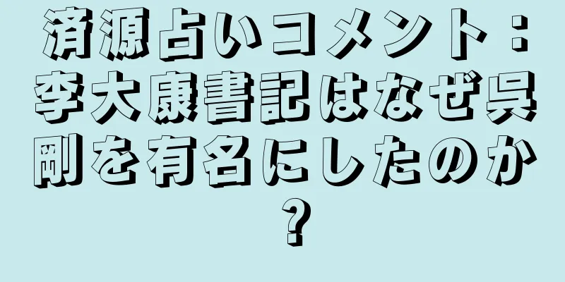 済源占いコメント：李大康書記はなぜ呉剛を有名にしたのか？