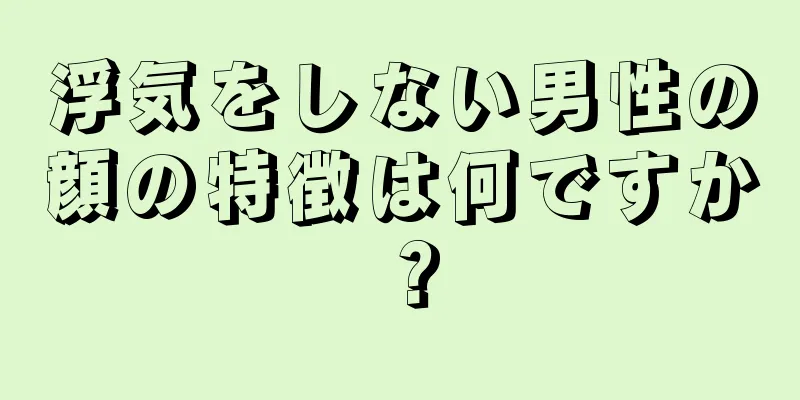 浮気をしない男性の顔の特徴は何ですか？