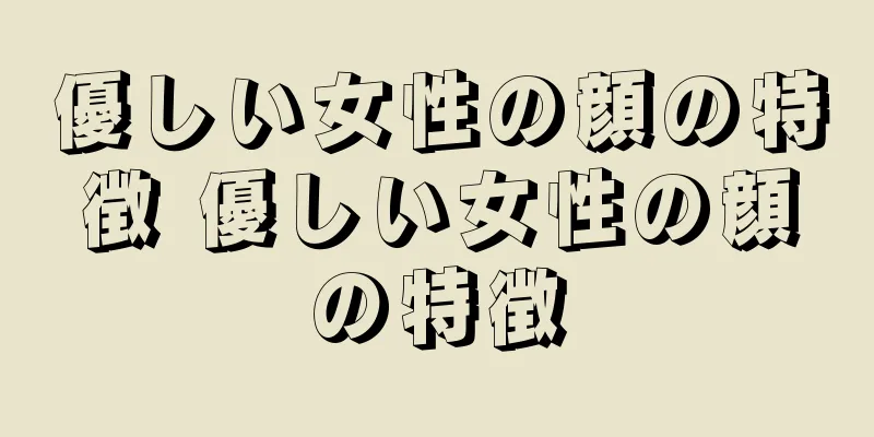 優しい女性の顔の特徴 優しい女性の顔の特徴