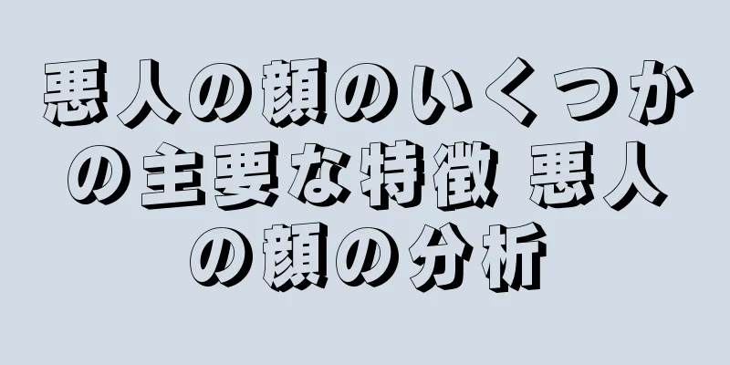 悪人の顔のいくつかの主要な特徴 悪人の顔の分析