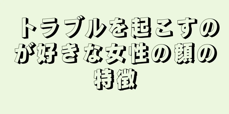 トラブルを起こすのが好きな女性の顔の特徴