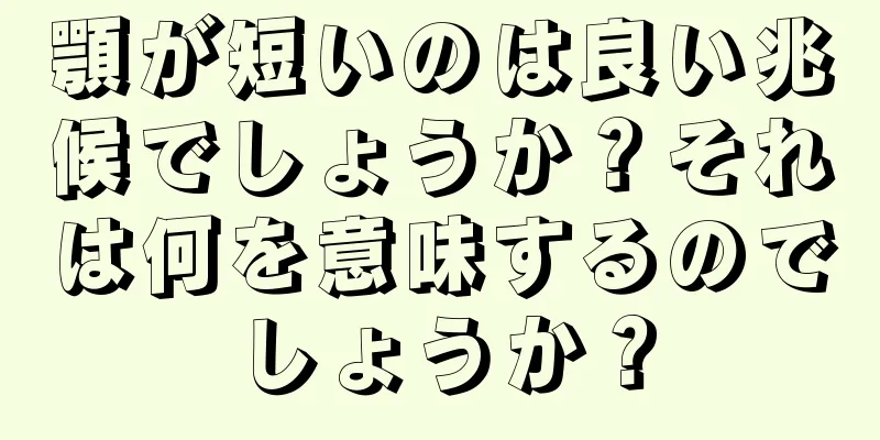 顎が短いのは良い兆候でしょうか？それは何を意味するのでしょうか？