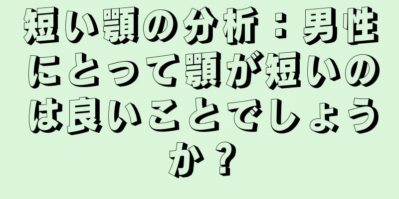 短い顎の分析：男性にとって顎が短いのは良いことでしょうか？