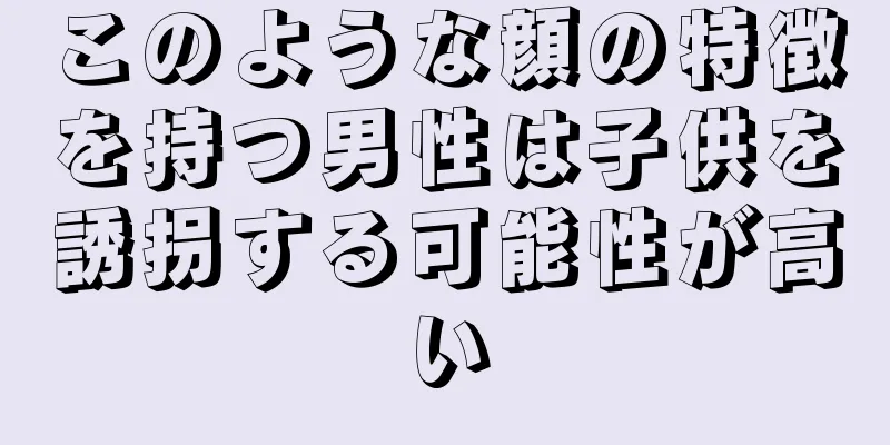 このような顔の特徴を持つ男性は子供を誘拐する可能性が高い