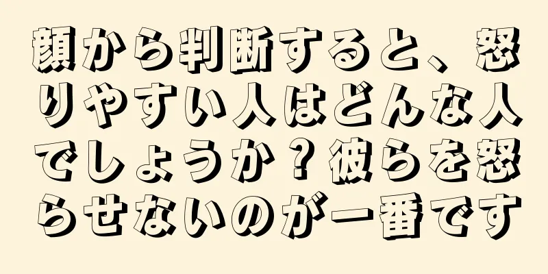 顔から判断すると、怒りやすい人はどんな人でしょうか？彼らを怒らせないのが一番です