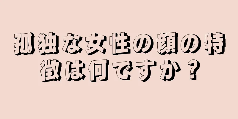 孤独な女性の顔の特徴は何ですか？