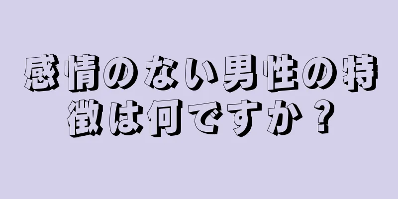 感情のない男性の特徴は何ですか？