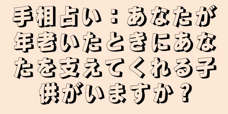 手相占い：あなたが年老いたときにあなたを支えてくれる子供がいますか？