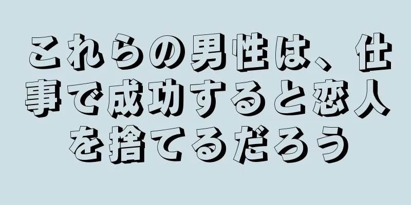 これらの男性は、仕事で成功すると恋人を捨てるだろう