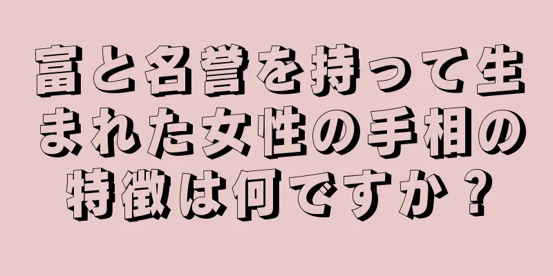 富と名誉を持って生まれた女性の手相の特徴は何ですか？