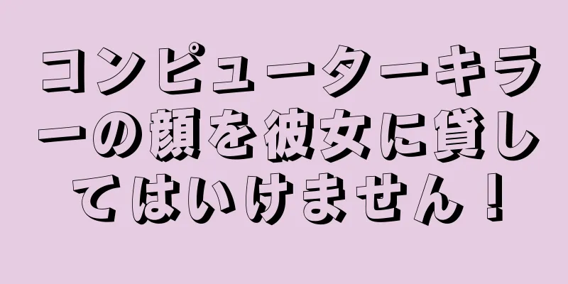 コンピューターキラーの顔を彼女に貸してはいけません！