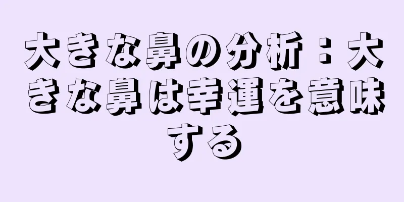 大きな鼻の分析：大きな鼻は幸運を意味する