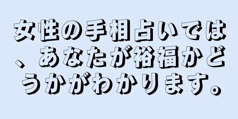 女性の手相占いでは、あなたが裕福かどうかがわかります。