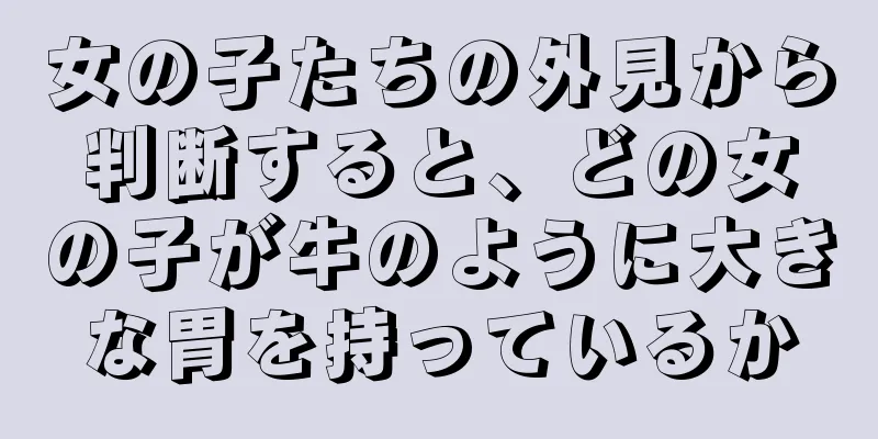 女の子たちの外見から判断すると、どの女の子が牛のように大きな胃を持っているか