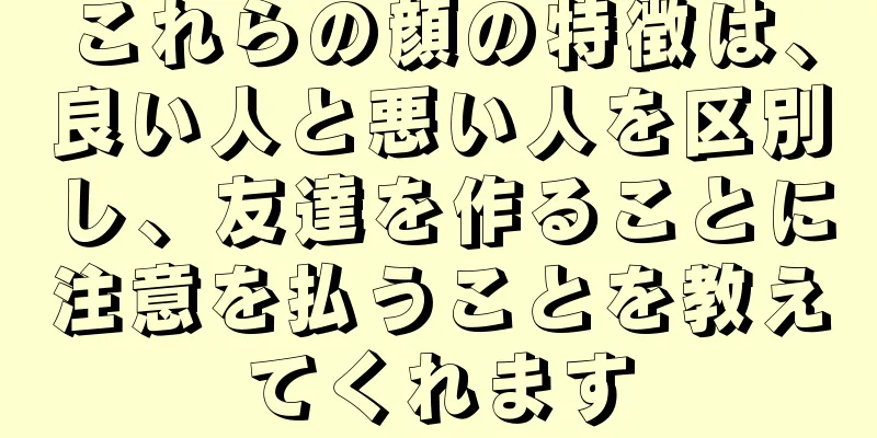 これらの顔の特徴は、良い人と悪い人を区別し、友達を作ることに注意を払うことを教えてくれます