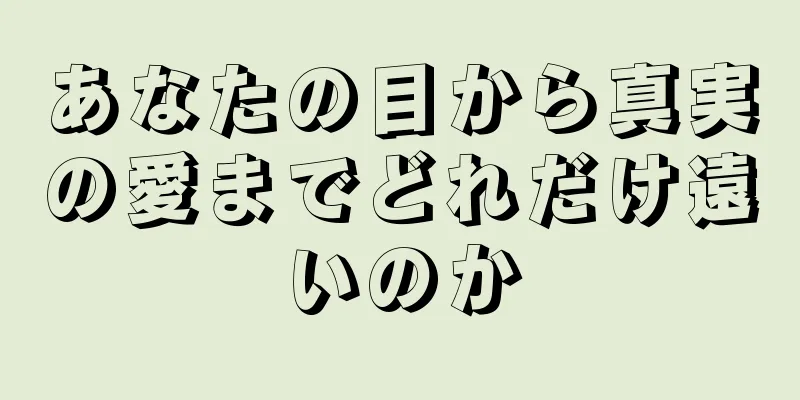 あなたの目から真実の愛までどれだけ遠いのか