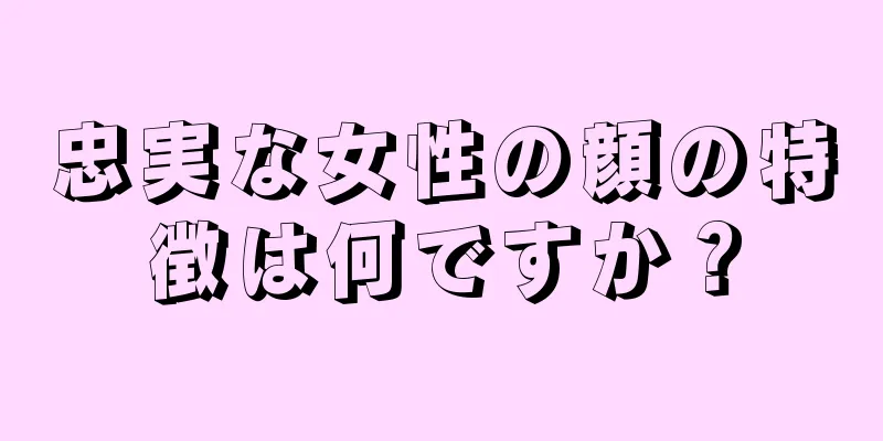 忠実な女性の顔の特徴は何ですか？