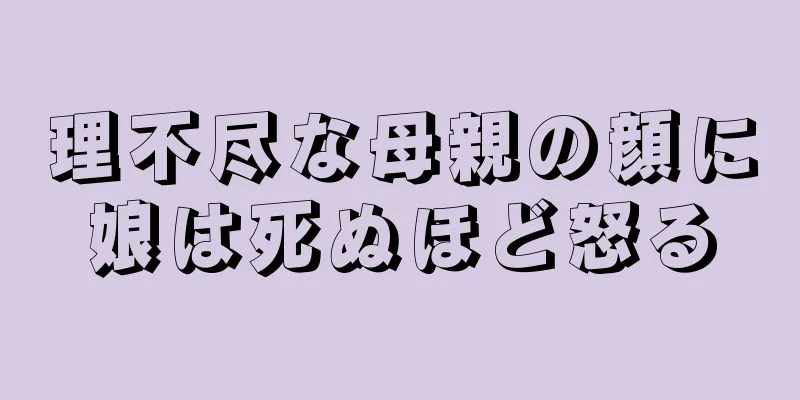 理不尽な母親の顔に娘は死ぬほど怒る