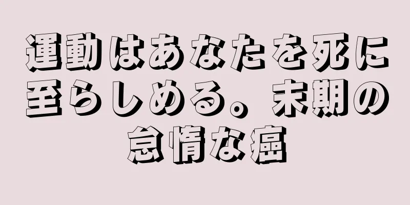 運動はあなたを死に至らしめる。末期の怠惰な癌