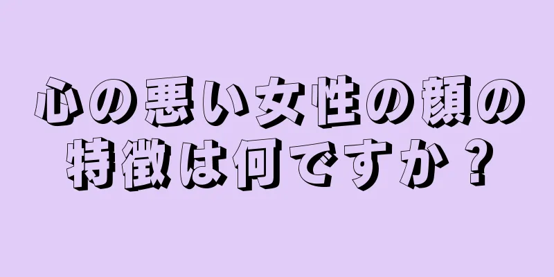 心の悪い女性の顔の特徴は何ですか？